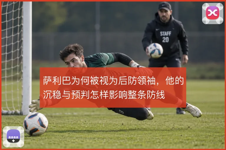 萨利巴为何被视为后防领袖，他的沉稳与预判怎样影响整条防线