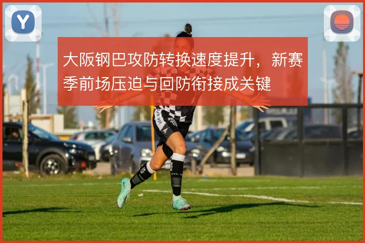 大阪钢巴攻防转换速度提升，新赛季前场压迫与回防衔接成关键