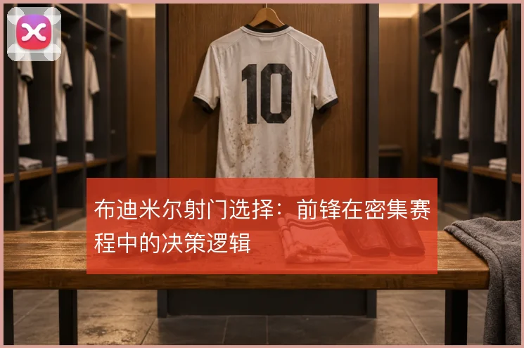 布迪米尔射门选择：前锋在密集赛程中的决策逻辑