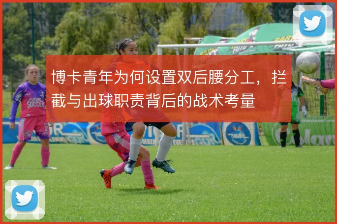博卡青年为何设置双后腰分工，拦截与出球职责背后的战术考量