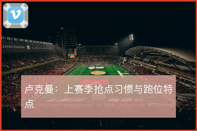 卢克曼:上赛季抢点习惯与跑位特点