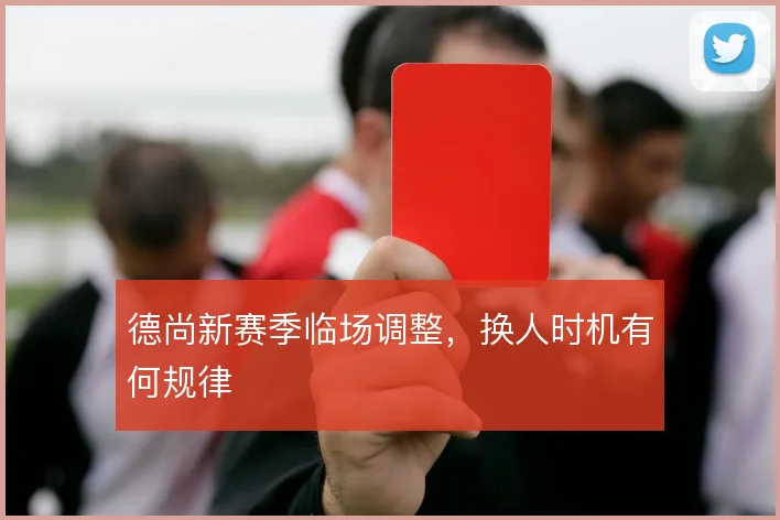 德尚新赛季临场调整,换人时机有何规律