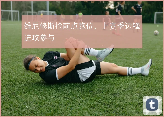 维尼修斯抢前点跑位,上赛季边锋进攻参与