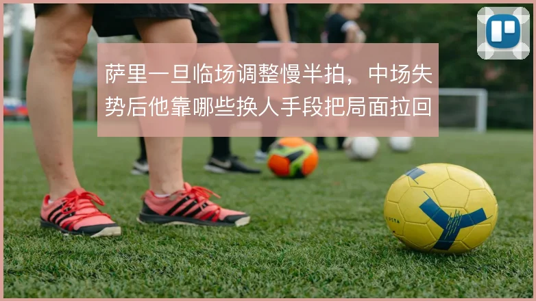 萨里一旦临场调整慢半拍，中场失势后他靠哪些换人手段把局面拉回来