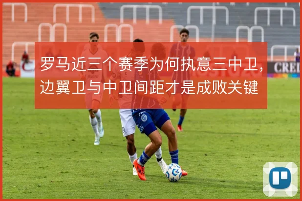 罗马近三个赛季为何执意三中卫，边翼卫与中卫间距才是成败关键