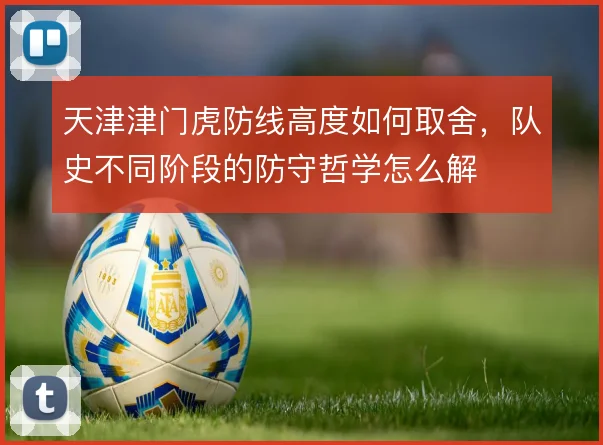 天津津门虎防线高度如何取舍,队史不同阶段的防守哲学怎么解