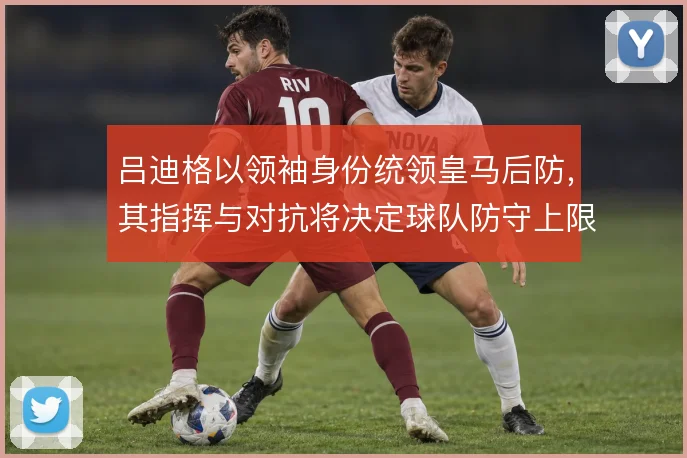 吕迪格以领袖身份统领皇马后防，其指挥与对抗将决定球队防守上限