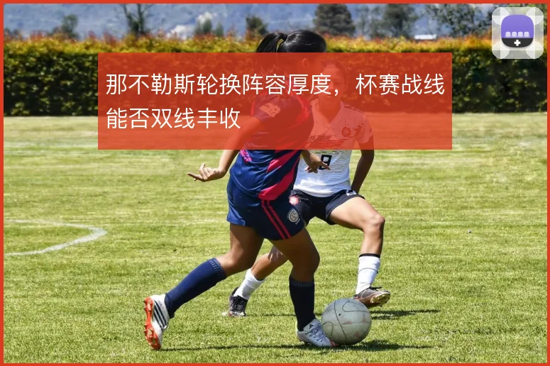 那不勒斯轮换阵容厚度,杯赛战线能否双线丰收