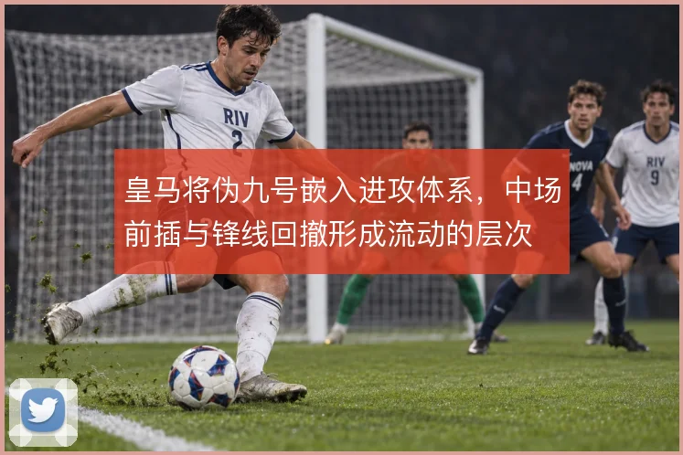 皇马将伪九号嵌入进攻体系，中场前插与锋线回撤形成流动的层次