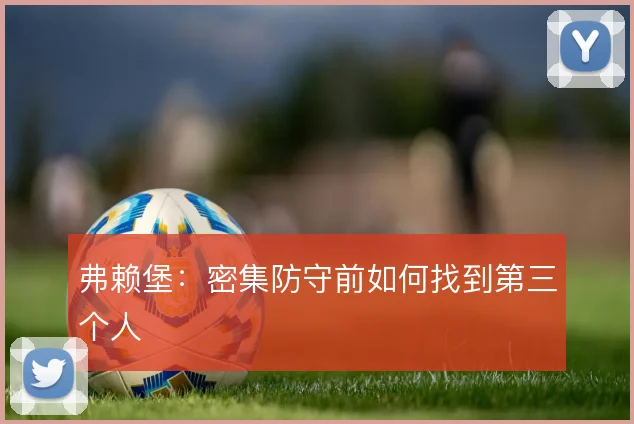 弗赖堡：密集防守前如何找到第三个人