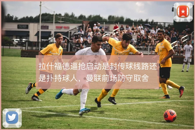 拉什福德逼抢启动是封传球线路还是扑持球人，曼联前场防守取舍