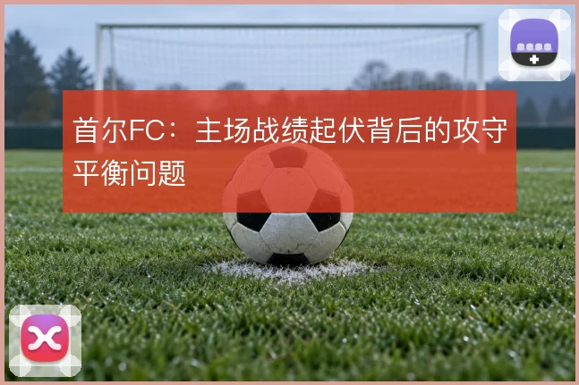 首尔FC:主场战绩起伏背后的攻守平衡问题