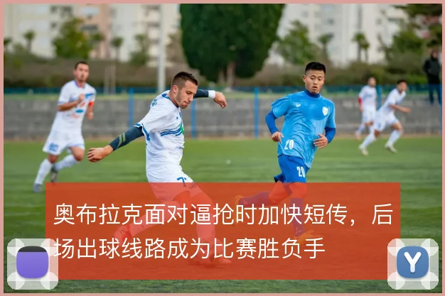 奥布拉克面对逼抢时加快短传，后场出球线路成为比赛胜负手