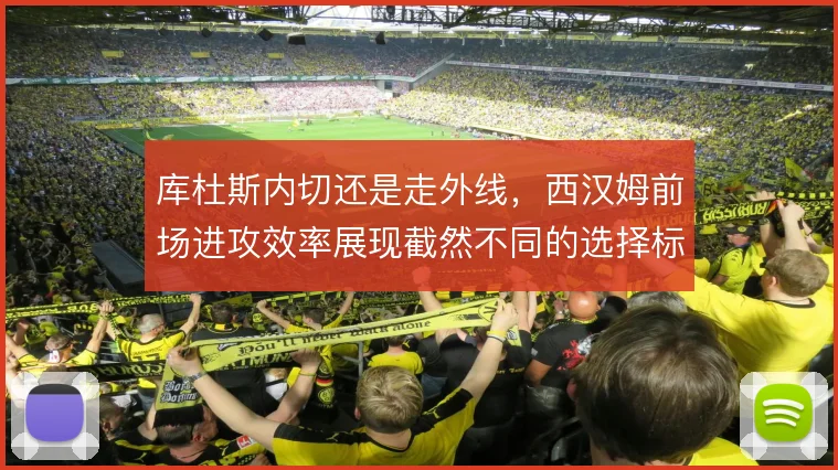 库杜斯内切还是走外线，西汉姆前场进攻效率展现截然不同的选择标准