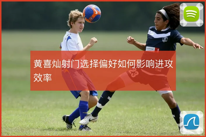 黄喜灿射门选择偏好如何影响进攻效率