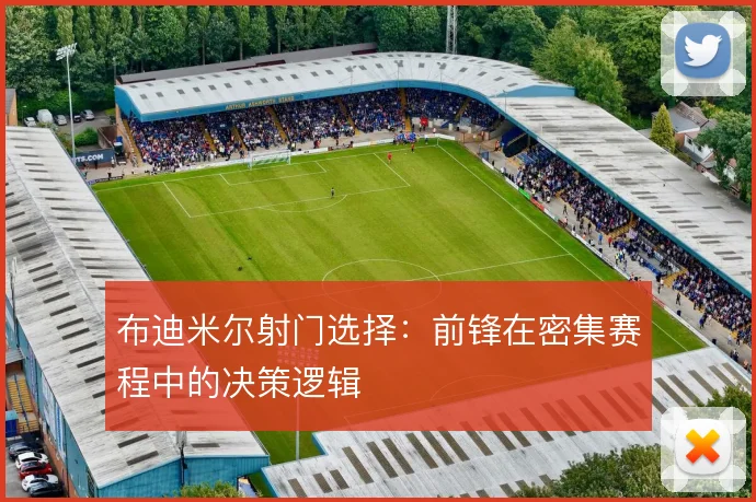 布迪米尔射门选择：前锋在密集赛程中的决策逻辑