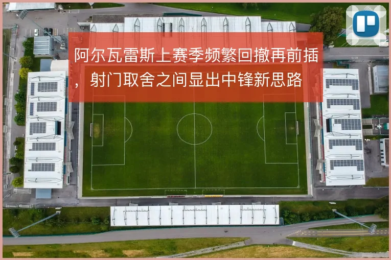 阿尔瓦雷斯上赛季频繁回撤再前插，射门取舍之间显出中锋新思路