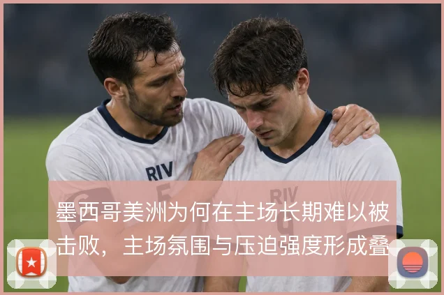 墨西哥美洲为何在主场长期难以被击败,主场氛围与压迫强度形成叠加