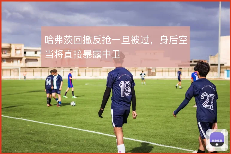 哈弗茨回撤反抢一旦被过，身后空当将直接暴露中卫