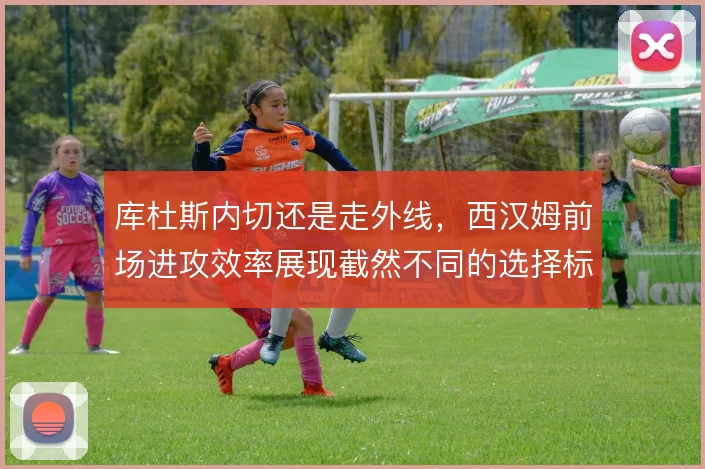 库杜斯内切还是走外线,西汉姆前场进攻效率展现截然不同的选择标准