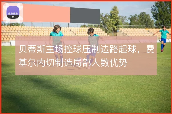 贝蒂斯主场控球压制边路起球，费基尔内切制造局部人数优势