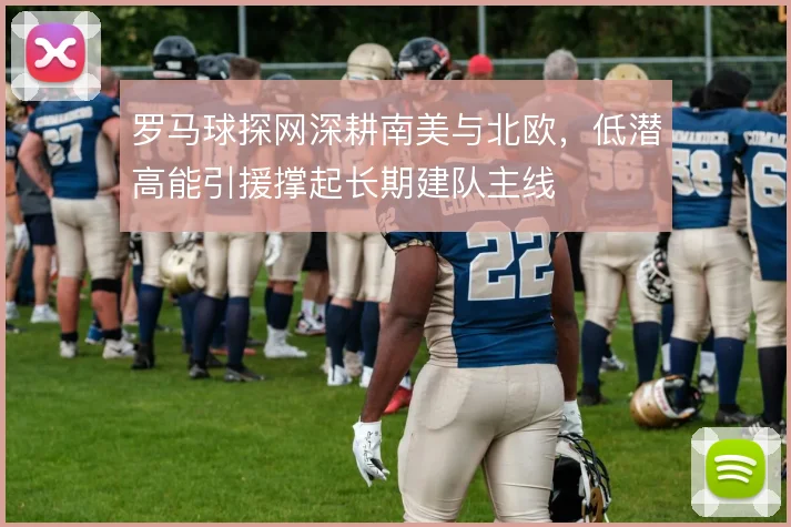 罗马球探网深耕南美与北欧，低潜高能引援撑起长期建队主线