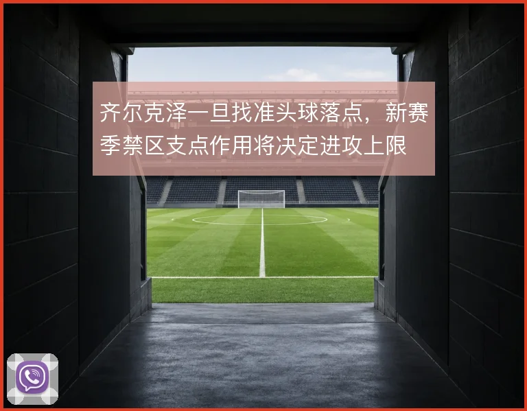 齐尔克泽一旦找准头球落点，新赛季禁区支点作用将决定进攻上限