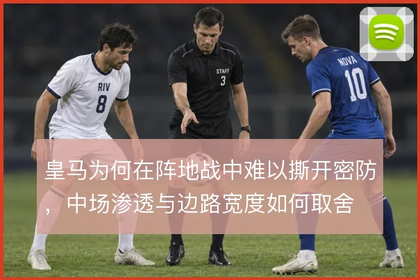 皇马为何在阵地战中难以撕开密防，中场渗透与边路宽度如何取舍