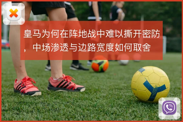 皇马为何在阵地战中难以撕开密防，中场渗透与边路宽度如何取舍