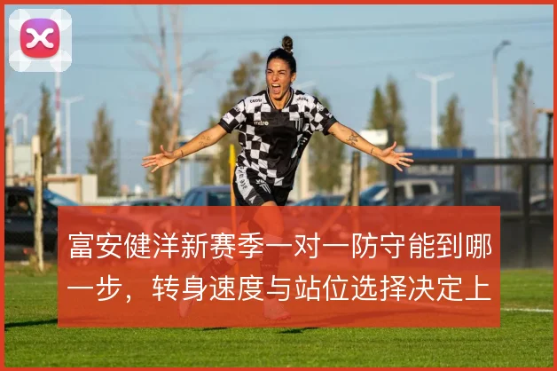 富安健洋新赛季一对一防守能到哪一步，转身速度与站位选择决定上限