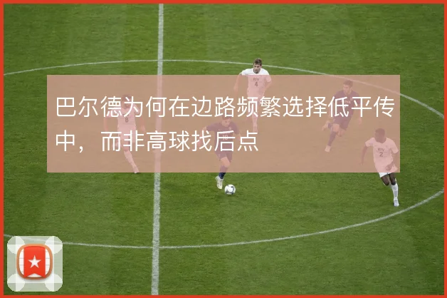 巴尔德为何在边路频繁选择低平传中，而非高球找后点
