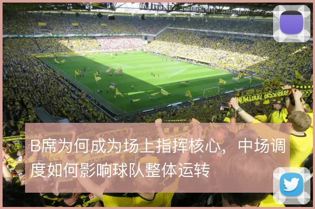 B席为何成为场上指挥核心，中场调度如何影响球队整体运转
