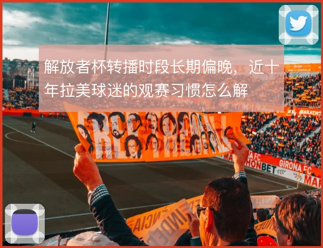 解放者杯转播时段长期偏晚,近十年拉美球迷的观赛习惯怎么解