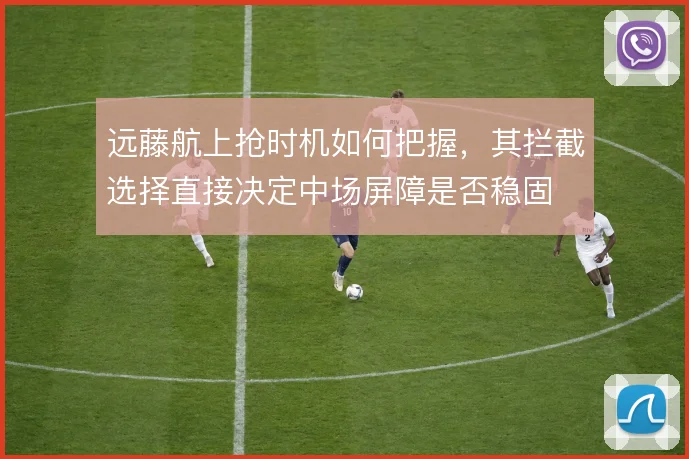 远藤航上抢时机如何把握，其拦截选择直接决定中场屏障是否稳固