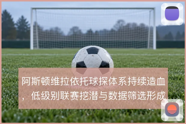 阿斯顿维拉依托球探体系持续造血，低级别联赛挖潜与数据筛选形成合力