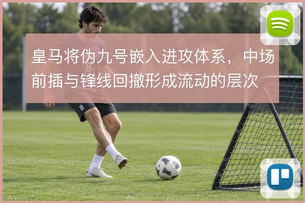 皇马将伪九号嵌入进攻体系，中场前插与锋线回撤形成流动的层次