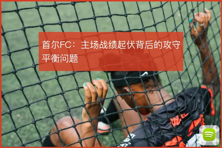 首尔FC:主场战绩起伏背后的攻守平衡问题