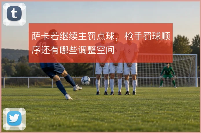 萨卡若继续主罚点球,枪手罚球顺序还有哪些调整空间