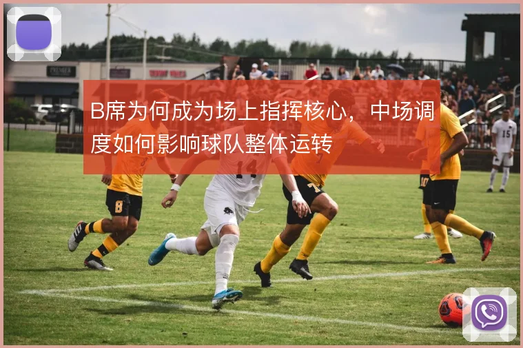 B席为何成为场上指挥核心，中场调度如何影响球队整体运转