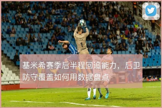 基米希赛季后半程回追能力，后卫防守覆盖如何用数据盘点