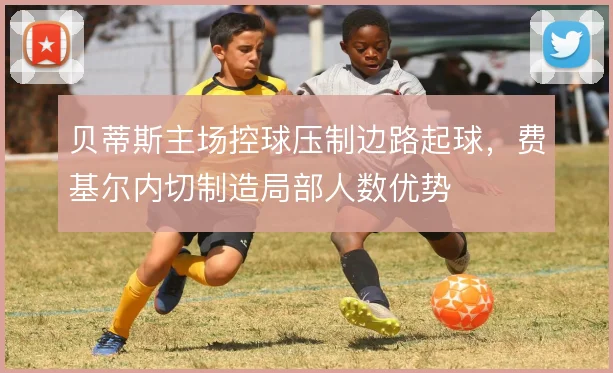 贝蒂斯主场控球压制边路起球，费基尔内切制造局部人数优势