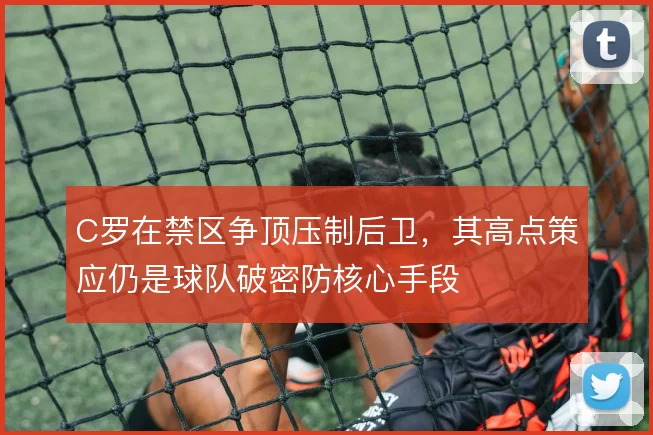 C罗在禁区争顶压制后卫,其高点策应仍是球队破密防核心手段