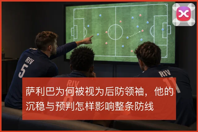 萨利巴为何被视为后防领袖，他的沉稳与预判怎样影响整条防线