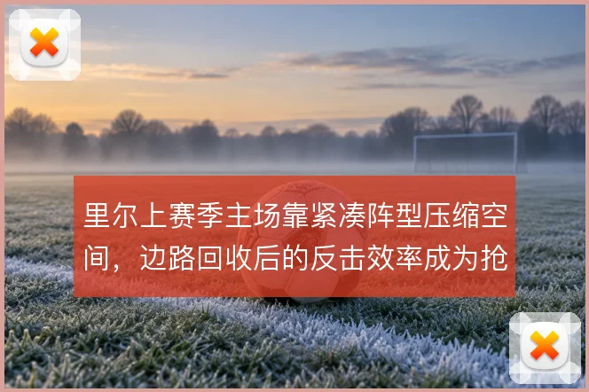 里尔上赛季主场靠紧凑阵型压缩空间，边路回收后的反击效率成为抢分关键