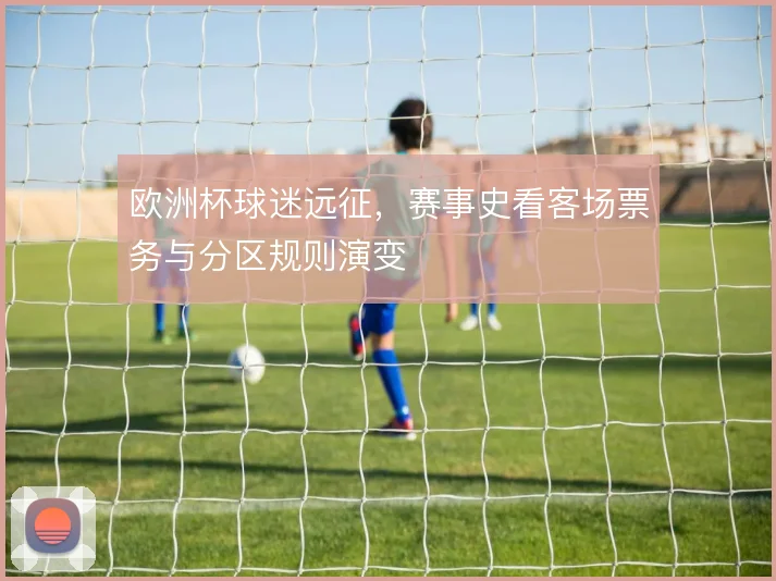 欧洲杯球迷远征,赛事史看客场票务与分区规则演变