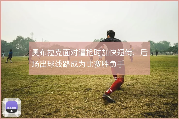 奥布拉克面对逼抢时加快短传，后场出球线路成为比赛胜负手