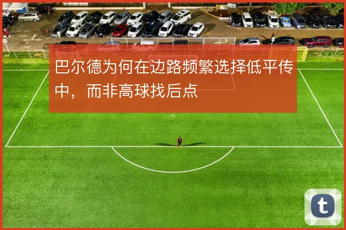 巴尔德为何在边路频繁选择低平传中，而非高球找后点