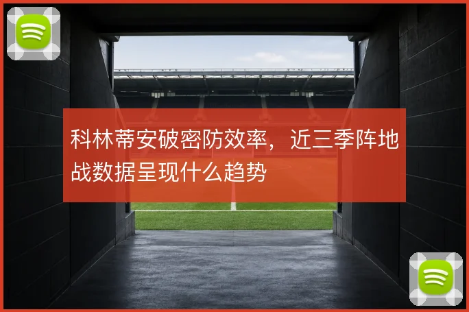 科林蒂安破密防效率，近三季阵地战数据呈现什么趋势