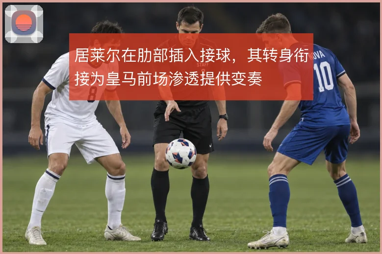 居莱尔在肋部插入接球，其转身衔接为皇马前场渗透提供变奏
