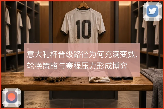 意大利杯晋级路径为何充满变数，轮换策略与赛程压力形成博弈
